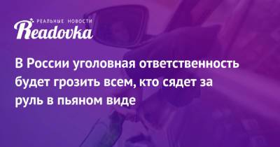 Марат Хуснуллин - В России уголовная ответственность будет грозить всем, кто сядет за руль в пьяном виде - readovka.ru - Россия