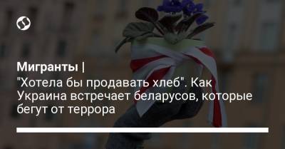 Мигранты | "Хотела бы продавать хлеб". Как Украина встречает беларусов, которые бегут от террора - liga.net - Украина - Белоруссия - Польша