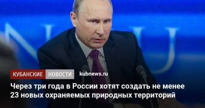 Владимир Путин - Через три года в России хотят создать не менее 23 новых охраняемых природных территорий - kubnews.ru - Россия