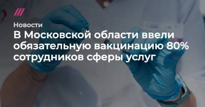 В Московской области ввели обязательную вакцинацию 80% сотрудников сферы услуг - tvrain.ru - Москва - Россия - Московская обл.