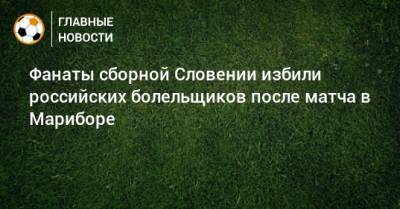 Фанаты сборной Словении избили российских болельщиков после матча в Мариборе - bombardir.ru - Россия - Словения