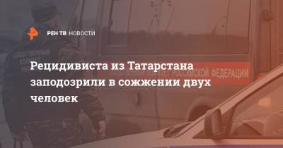 Рецидивиста из Татарстана заподозрили в сожжении двух человек - ren.tv - Россия - респ. Татарстан