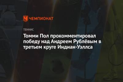 Андрей Рублев - Томми Пол - Томми Пол прокомментировал победу над Андреем Рублёвым в третьем круге Индиан-Уэллса - championat.com - Россия - США - шт. Индиана