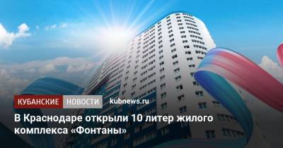 В Краснодаре открыли 10 литер жилого комплекса «Фонтаны» - kubnews.ru - Краснодар