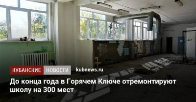 До конца года в Горячем Ключе отремонтируют школу на 300 мест - kubnews.ru - Краснодарский край