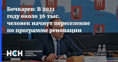 Андрей Бочкарев - Бочкарев: В 2021 году около 36 тыс. человек начнут переселение по программе реновации - nsn.fm - Москва
