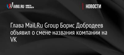 Борис Добродеев - Глава Mail.Ru Group Борис Добродеев объявил о смене названия компании на VK - ivbg.ru - Россия - Украина