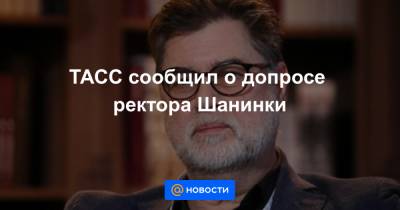 Марина Ракова - Сергей Зуев - ТАСС сообщил о допросе ректора Шанинки - news.mail.ru - Москва