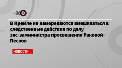 Дмитрий Песков - Марина Ракова - Сергей Зуев - В Кремле не намереваются вмешиваться в следственные действия по делу экс-замминистра просвещения Раковой– Песков - echo.msk.ru - Москва - Россия