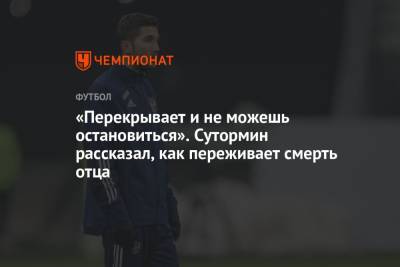 Алексей Сутормин - «Перекрывает и не можешь остановиться». Сутормин рассказал, как переживает смерть отца - championat.com - Россия