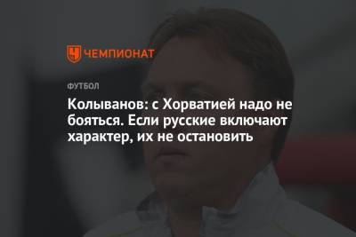 Игорь Колыванов - Колыванов: с Хорватией надо не бояться. Если русские включают характер, их не остановить - championat.com - Россия - Хорватия - Словения - Словакия