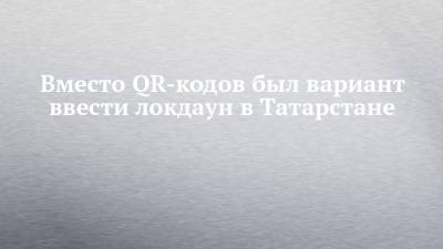 Лилия Галимова - Вместо QR-кодов был вариант ввести локдаун в Татарстане - chelny-izvest.ru - респ. Татарстан