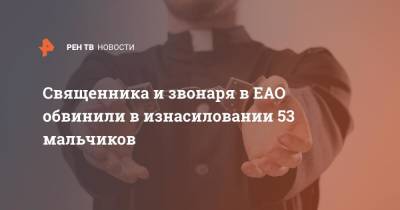 Священника и звонаря в ЕАО обвинили в изнасиловании 53 мальчиков - ren.tv - Россия - Еврейская обл. - район Октябрьский
