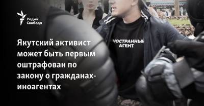 Якутский активист впервые может быть оштрафован по закону о гражданах-иноагентах - svoboda.org - респ. Саха
