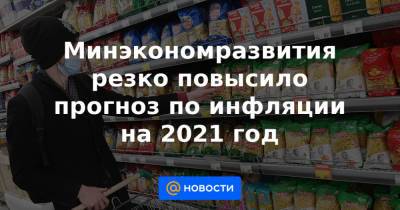 Минэкономразвития резко повысило прогноз по инфляции на 2021 год - news.mail.ru - Россия