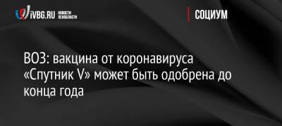 ВОЗ: вакцина от коронавируса «Спутник V» может быть одобрена до конца года - ivbg.ru - Россия - Украина - Мексика - Венгрия - Сербия - Эмираты - Филиппины - Аргентина - Бахрейн