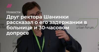 Друг ректора Шанинки рассказал о его задержании в больнице и 30-часовом допросе - tvrain.ru