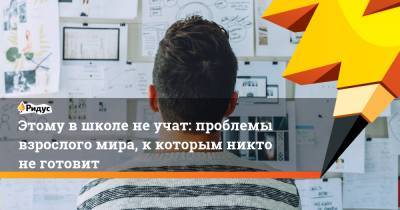 Этому вшколе неучат: проблемы взрослого мира, ккоторым никто неготовит - ridus.ru