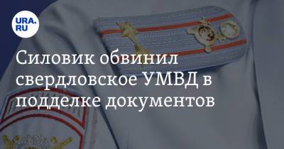 Силовик обвинил свердловское УМВД в подделке документов - ura.news