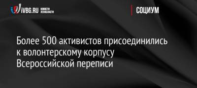Более 500 активистов присоединились к волонтерскому корпусу Всероссийской переписи - ivbg.ru - Украина - Ленинградская обл.