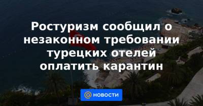 Ростуризм сообщил о незаконном требовании турецких отелей оплатить карантин - news.mail.ru - Россия - Турция