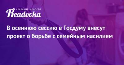 Валентина Матвиенко - В осеннюю сессию в Госдуму внесут проект о борьбе с семейным насилием - readovka.news - Россия