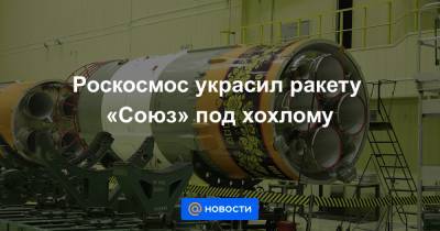 Роскосмос украсил ракету «Союз» под хохлому - news.mail.ru - Москва - Нижегородская обл. - Нижний Новгород