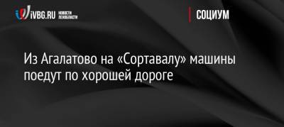 Из Агалатово на «Сортавалу» машины поедут по хорошей дороге - ivbg.ru - Украина - Ленинградская обл.