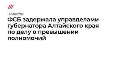 ФСБ задержала управделами губернатора Алтайского края по делу о превышении полномочий - tvrain.ru - Барнаул - Алтайский край