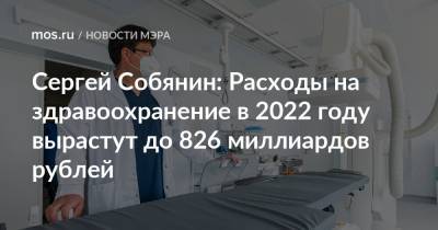 Сергей Собянин - Сергей Собянин: Расходы на здравоохранение в 2022 году вырастут до 826 миллиардов рублей - mos.ru - Москва