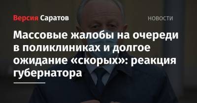 Валерий Радаев - Массовые жалобы на очереди в поликлиниках и долгое ожидание «скорых»: реакция губернатора - nversia.ru - Саратовская обл.