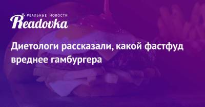 Диетологи рассказали, какой фастфуд вреднее гамбургера - readovka.news