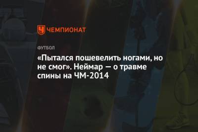 «Пытался пошевелить ногами, но не смог». Неймар — о травме спины на ЧМ-2014 - championat.com - Колумбия - Бразилия