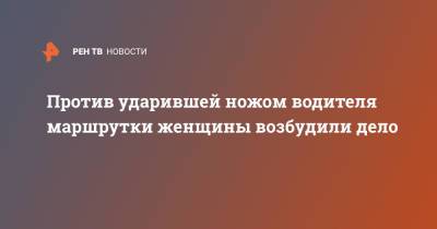 Против ударившей ножом водителя маршрутки женщины возбудили дело - ren.tv - Россия - респ. Чувашия - Чебоксары