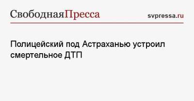 Полицейский под Астраханью устроил смертельное ДТП - svpressa.ru - Сочи - Астрахань - Астраханская обл.