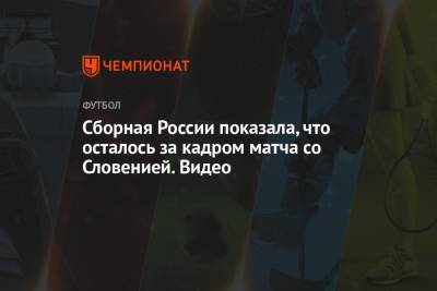 Сборная России показала, что осталось за кадром матча со Словенией. Видео - championat.com - Россия - Словения