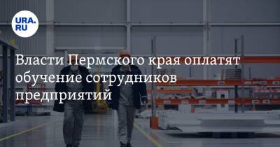 Власти Пермского края оплатят обучение сотрудников предприятий - ura.news - Пермский край
