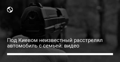 Под Киевом неизвестный расстрелял автомобиль с семьей: видео - liga.net - Украина - Киев - Черкассы