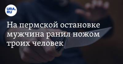 На пермской остановке мужчина ранил ножом троих человек - ura.news - Пермь