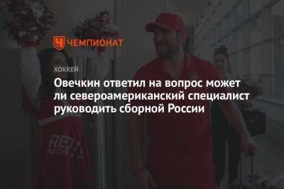 Александр Овечкин - Никита Кучеров - Андрей Василевский - Овечкин ответил на вопрос может ли североамериканский специалист руководить сборной России - championat.com - Россия - Китай - Вашингтон - Швейцария - Чехия - Дания - Пекин