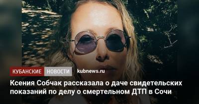 Ксения Собчак - Ксения Собчак рассказала о даче свидетельских показаний по делу о смертельном ДТП в Сочи - kubnews.ru - Москва - Россия - Сочи - Краснодарский край
