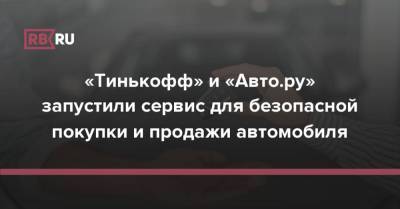 «Тинькофф» и «Авто.ру» запустили сервис для безопасной покупки и продажи автомобиля - rb.ru
