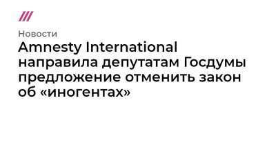Amnesty International направила депутатам Госдумы предложение отменить закон об «иногентах» - tvrain.ru