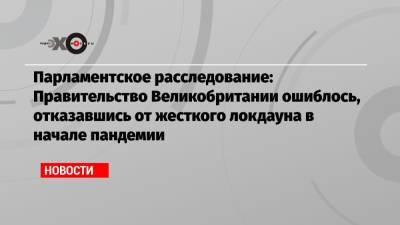 Борис Джонсон - Парламентское расследование: Правительство Великобритании ошиблось, отказавшись от жесткого локдауна в начале пандемии - echo.msk.ru - Англия