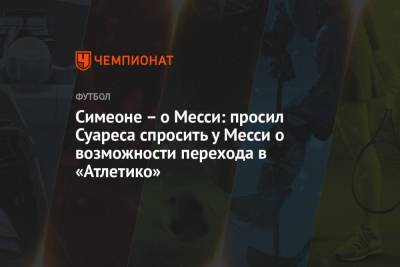 Диего Симеон - Симеоне – о Месси: просил Суареса спросить у Месси о возможности перехода в «Атлетико» - championat.com