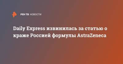 Александр Гинцбург - Daily Express извинилась за статью о краже Россией формулы AstraZeneca - ren.tv - Россия - Англия - Великобритания