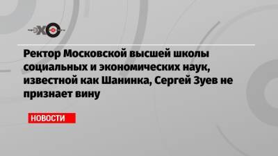 Марина Ракова - Сергей Зуев - Ректор Московской высшей школы социальных и экономических наук, известной как Шанинка, Сергей Зуев не признает вину - echo.msk.ru - Москва