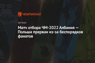 Матч отбора ЧМ-2022 Албания — Польша прерван из-за беспорядков фанатов - championat.com - Польша - Катар - Албания