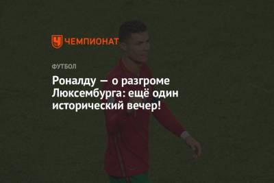 Криштиану Роналду - Роналду — о разгроме Люксембурга: ещё один исторический вечер! - championat.com - Португалия - Люксембург - Великое Герцогство Люксембург