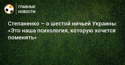 Тарас Степаненко - Степаненко – о шестой ничьей Украины: «Это наша психология, которую хочется поменять» - bombardir.ru - Украина - Босния и Герцеговина